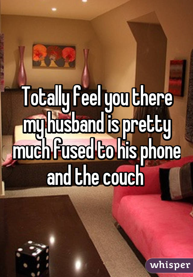 Totally feel you there my husband is pretty much fused to his phone and the couch 