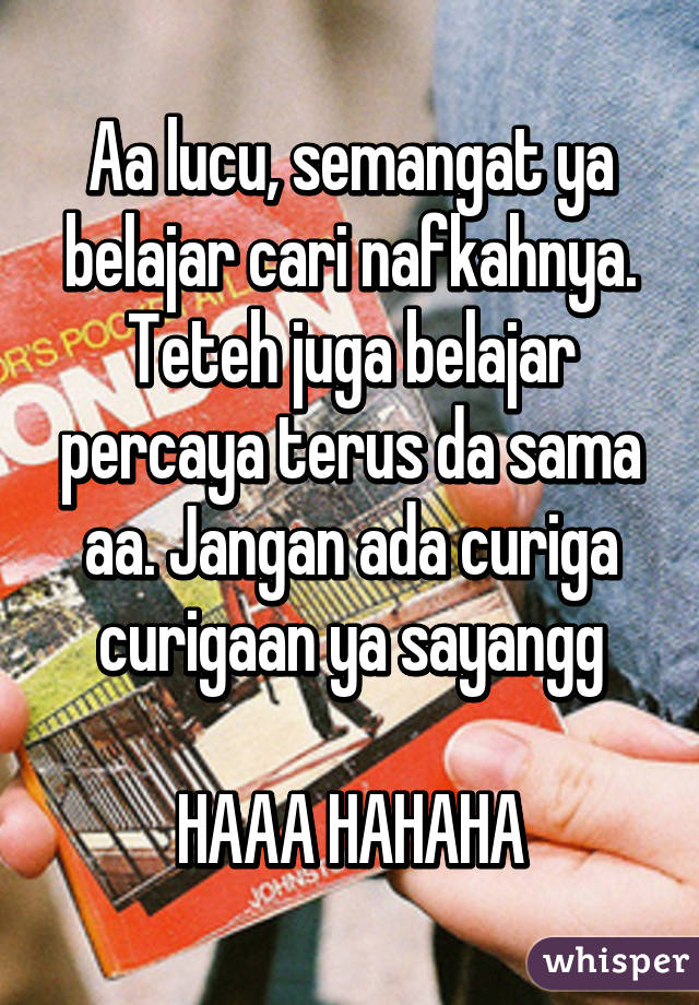 Aa lucu, semangat ya belajar cari nafkahnya. Teteh juga belajar percaya terus da sama aa. Jangan ada curiga curigaan ya sayangg

HAAA HAHAHA