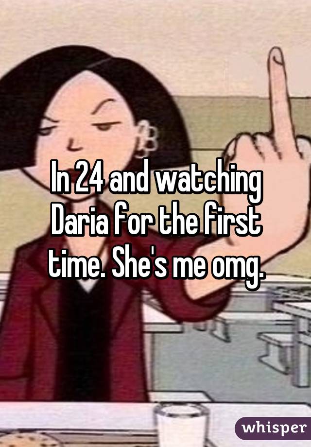 In 24 and watching Daria for the first time. She's me omg.