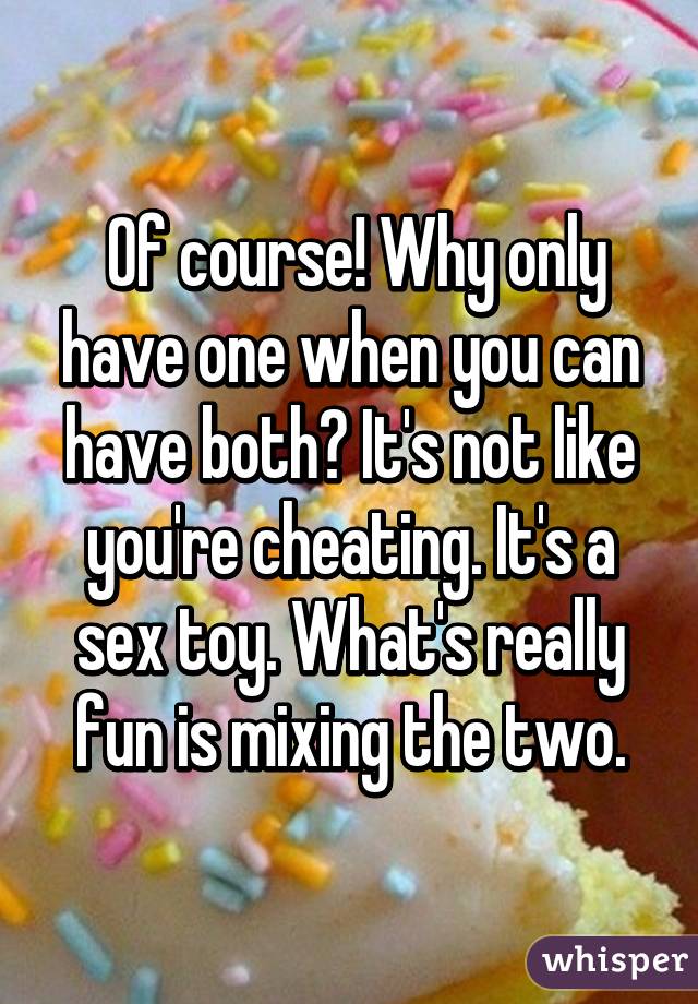  Of course! Why only have one when you can have both? It's not like you're cheating. It's a sex toy. What's really fun is mixing the two.