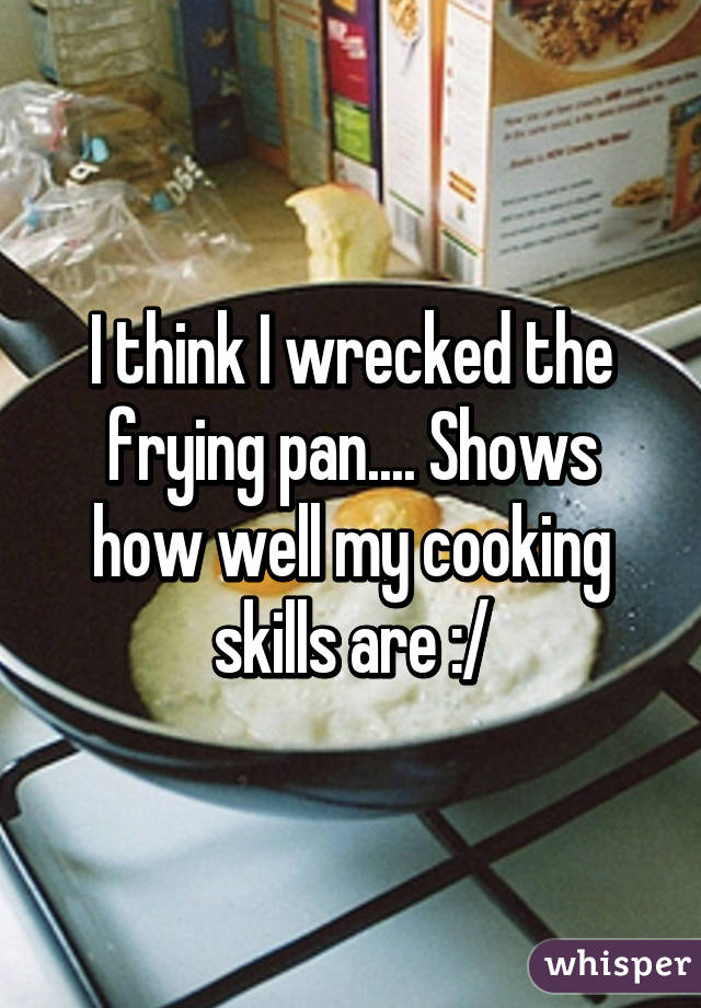 I think I wrecked the frying pan.... Shows how well my cooking skills are :/