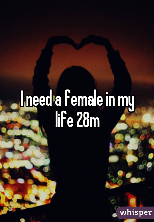 I need a female in my life 28m