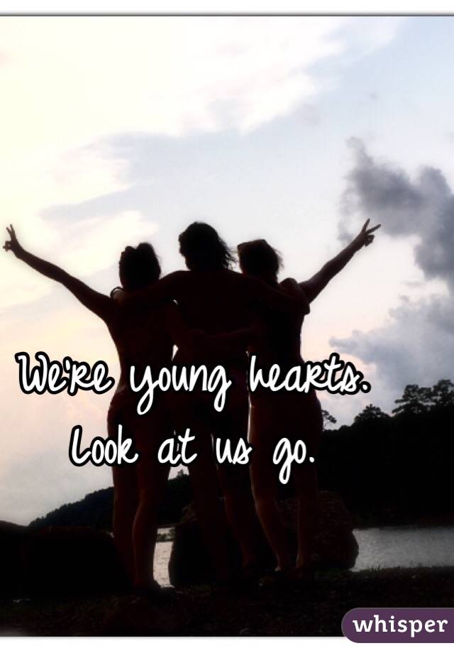 We're young hearts. Look at us go. 