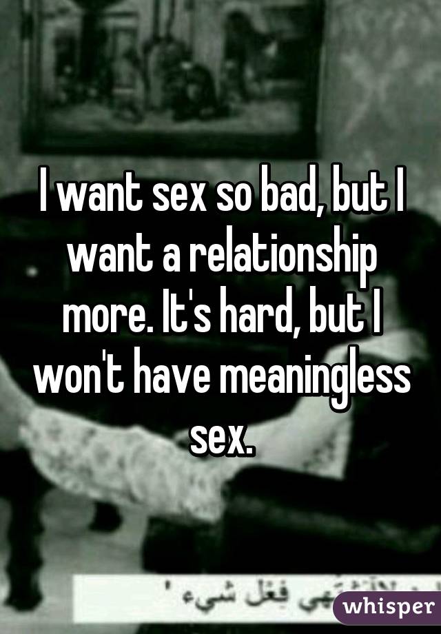 I want sex so bad, but I want a relationship more. It's hard, but I won't have meaningless sex.