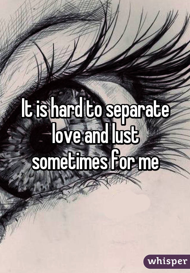 It is hard to separate love and lust sometimes for me