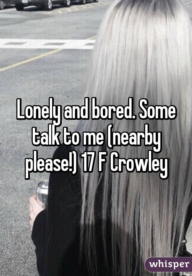 Lonely and bored. Some talk to me (nearby please!) 17 F Crowley