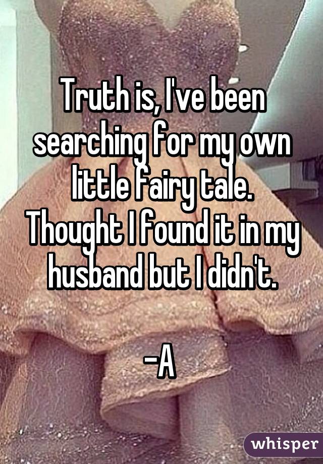 Truth is, I've been searching for my own little fairy tale. Thought I found it in my husband but I didn't.

-A 