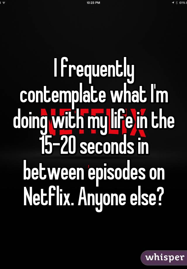 I frequently contemplate what I'm doing with my life in the 15-20 seconds in between episodes on Netflix. Anyone else?