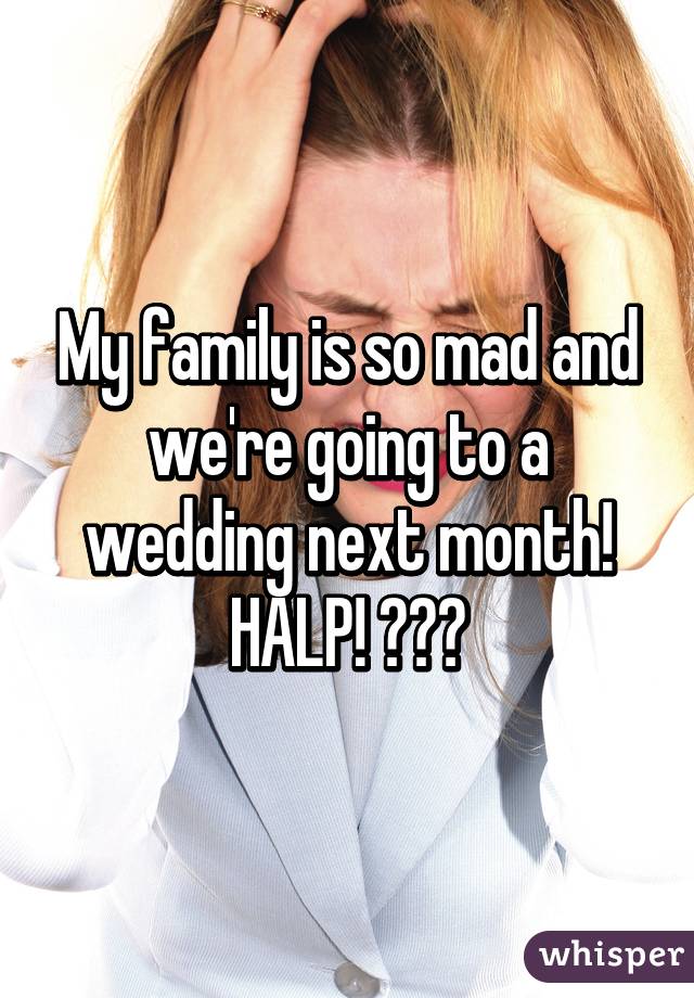 My family is so mad and we're going to a wedding next month! HALP! 😱😱😖