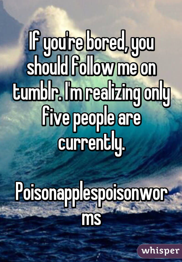 If you're bored, you should follow me on tumblr. I'm realizing only five people are currently.

Poisonapplespoisonworms