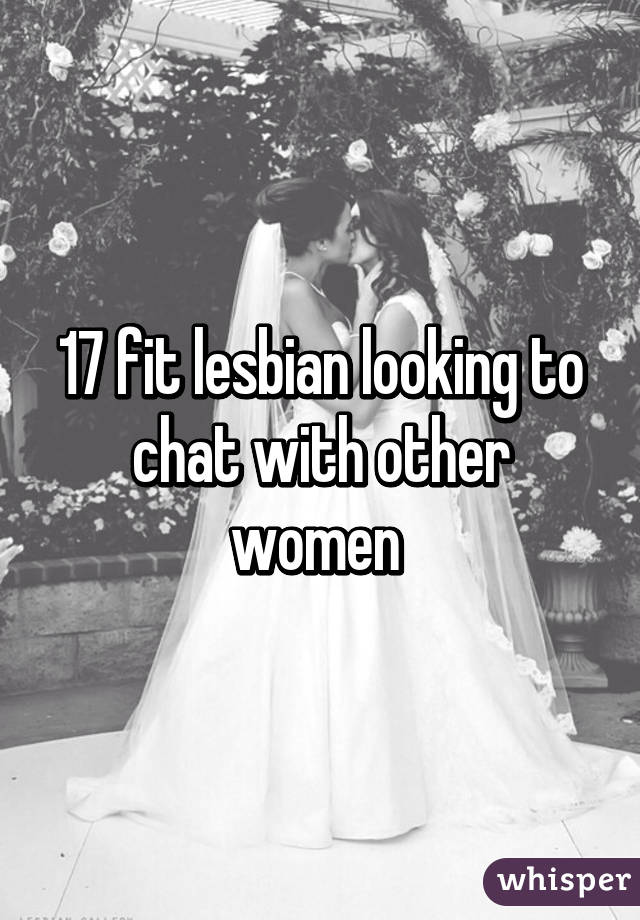 17 fit lesbian looking to chat with other women 