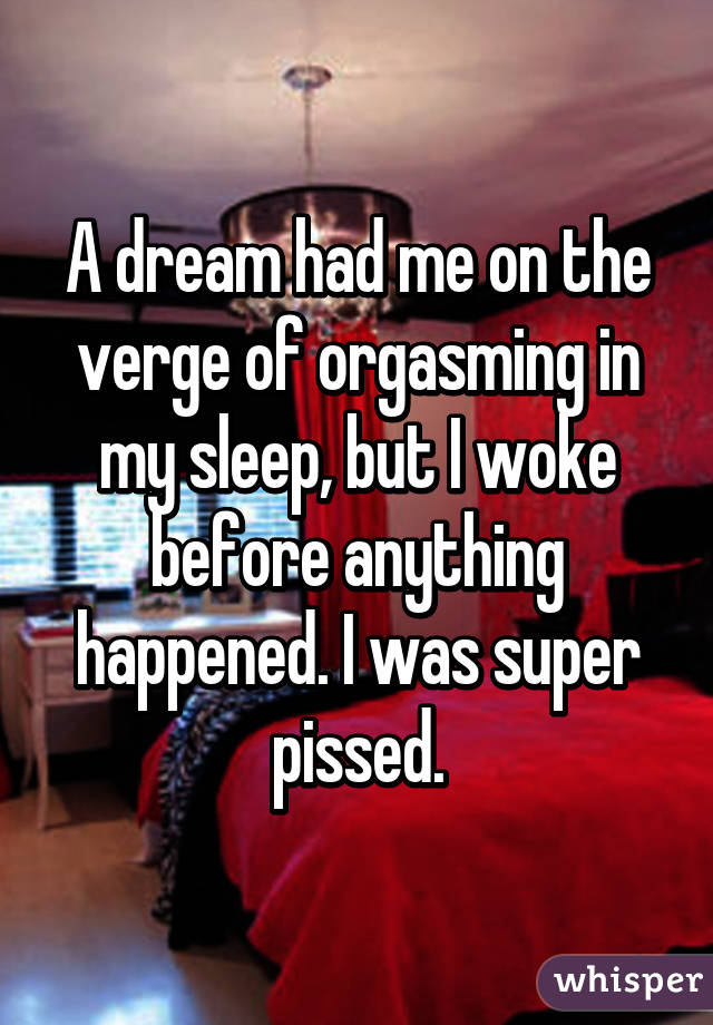 A dream had me on the verge of orgasming in my sleep, but I woke before anything happened. I was super pissed.