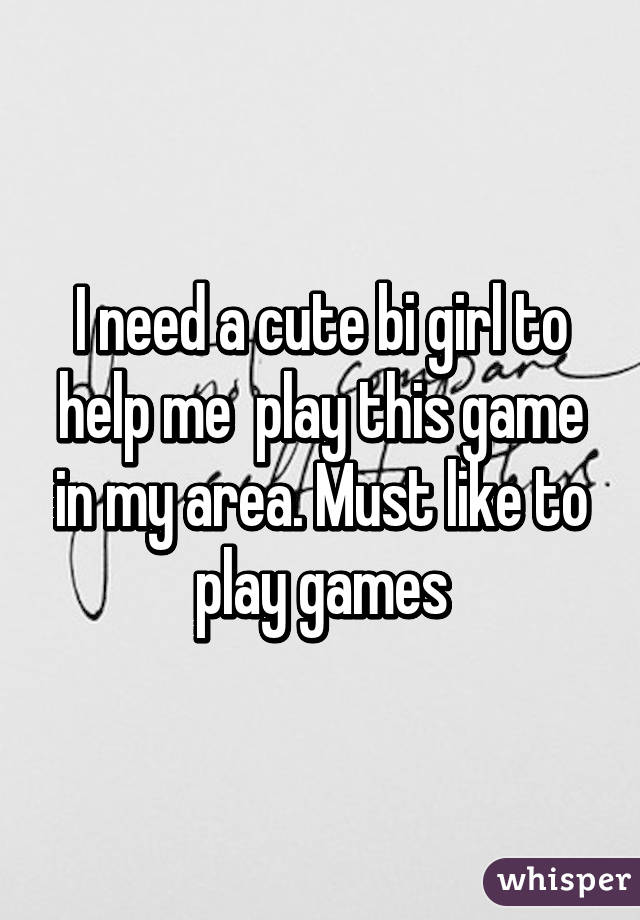 I need a cute bi girl to help me  play this game in my area. Must like to play games