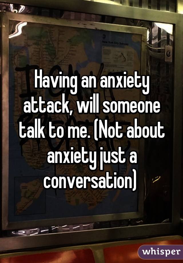 Having an anxiety attack, will someone talk to me. (Not about anxiety just a conversation) 