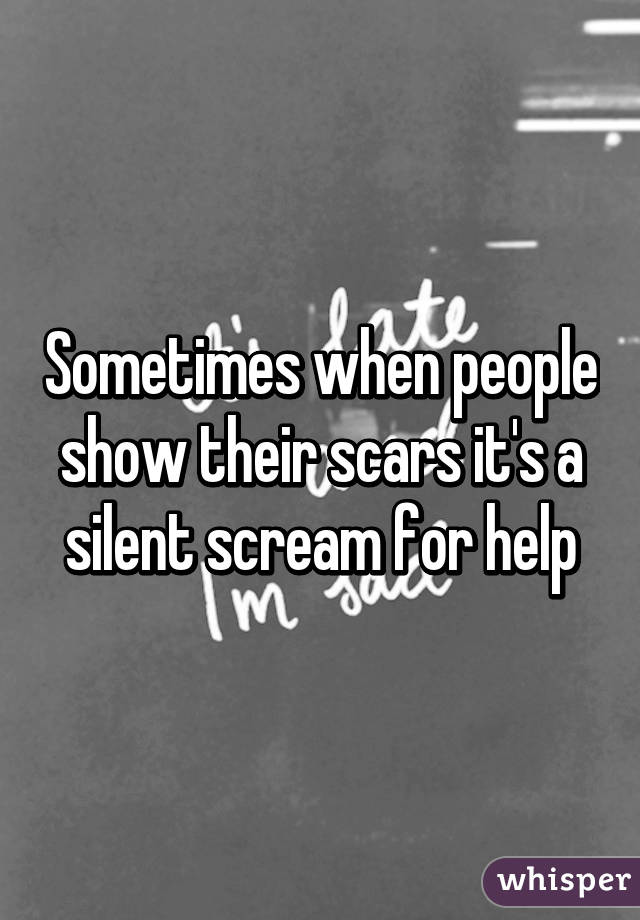 Sometimes when people show their scars it's a silent scream for help