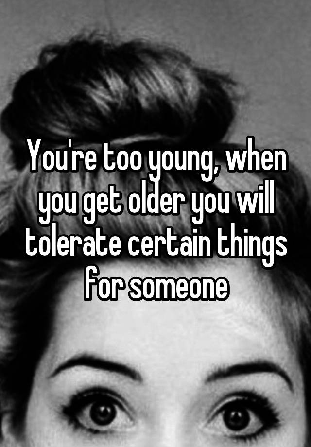 you-re-too-young-when-you-get-older-you-will-tolerate-certain-things