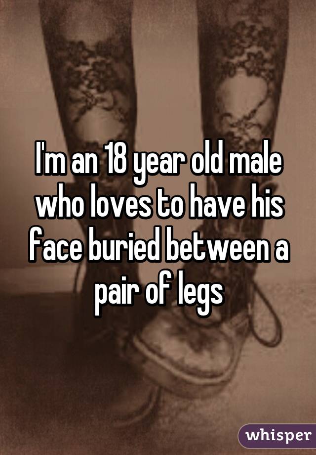 I'm an 18 year old male who loves to have his face buried between a pair of legs