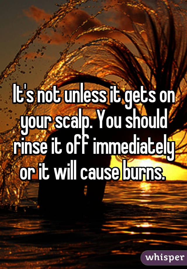 It's not unless it gets on your scalp. You should rinse it off immediately or it will cause burns. 