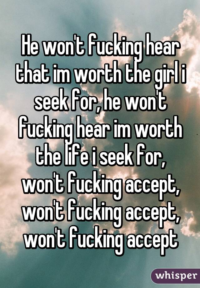 He won't fucking hear that im worth the girl i seek for, he won't fucking hear im worth the life i seek for, won't fucking accept, won't fucking accept, won't fucking accept