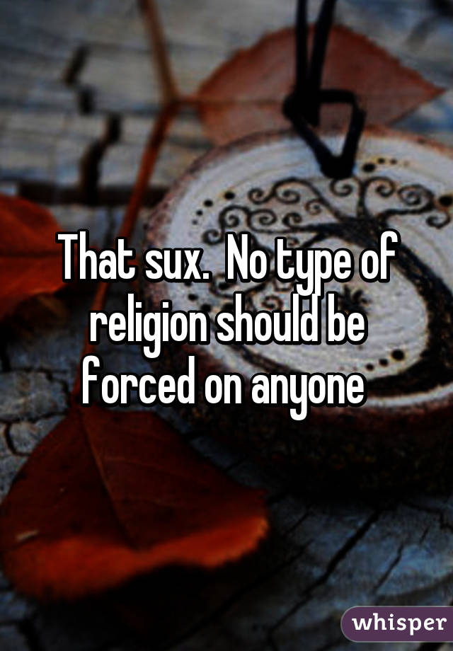 That sux.  No type of religion should be forced on anyone 