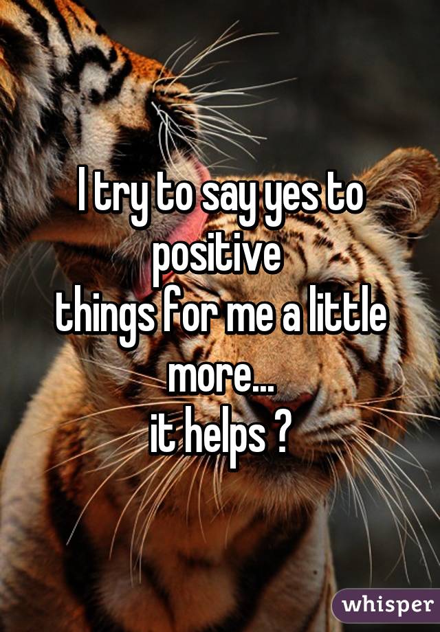 I try to say yes to positive 
things for me a little more...
it helps ☺