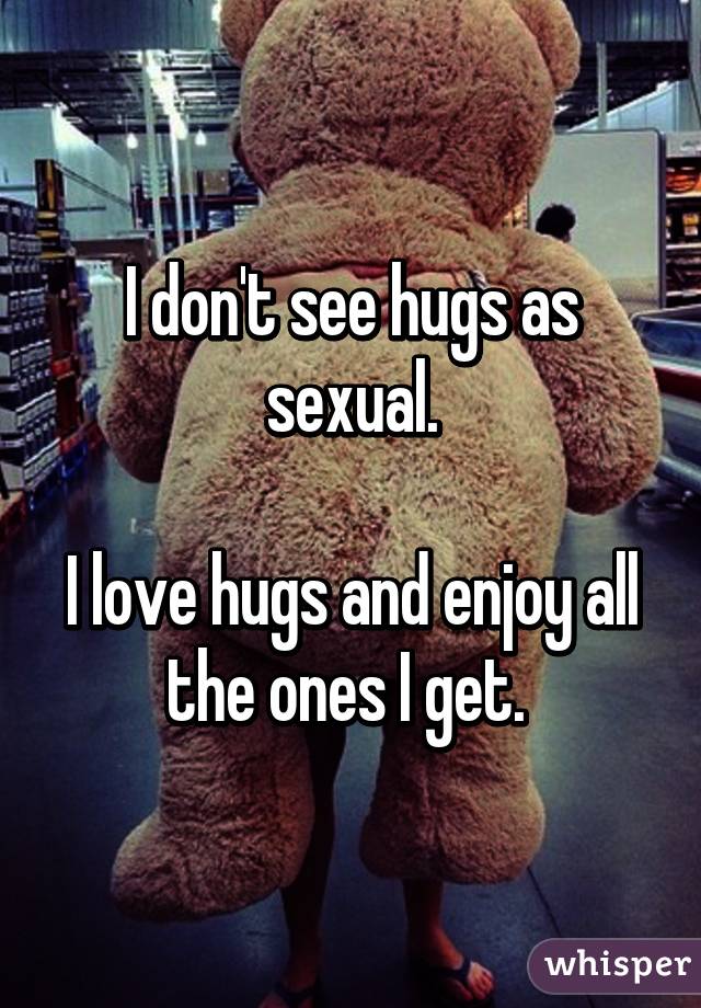 I don't see hugs as sexual.

I love hugs and enjoy all the ones I get. 