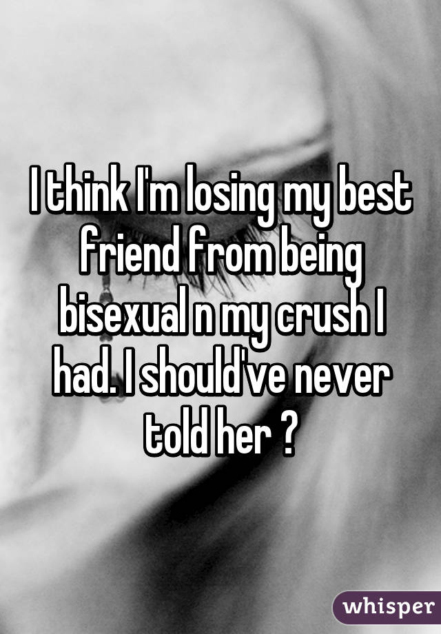 I think I'm losing my best friend from being bisexual n my crush I had. I should've never told her 😢