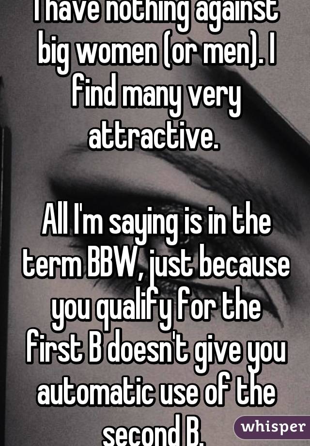 I have nothing against big women (or men). I find many very attractive. 

All I'm saying is in the term BBW, just because you qualify for the first B doesn't give you automatic use of the second B. 