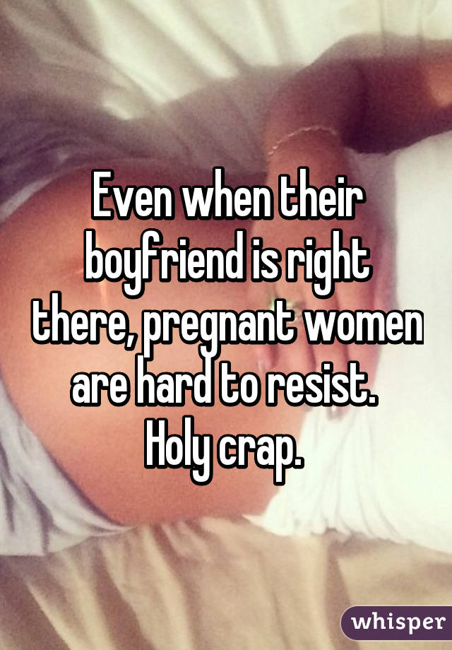 Even when their boyfriend is right there, pregnant women are hard to resist. 
Holy crap. 