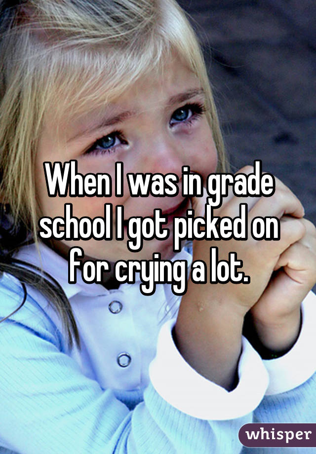 When I was in grade school I got picked on for crying a lot.