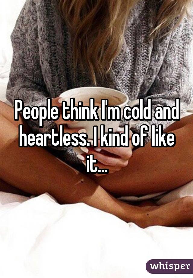 People think I'm cold and heartless. I kind of like it...