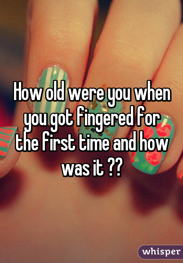 How old were you when you got fingered for the first time and how was it ??