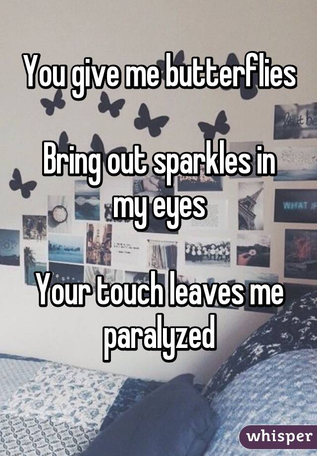 You give me butterflies

Bring out sparkles in my eyes

Your touch leaves me paralyzed
