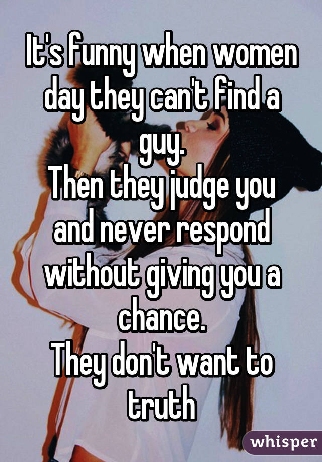 It's funny when women day they can't find a guy.
Then they judge you and never respond without giving you a chance.
They don't want to truth