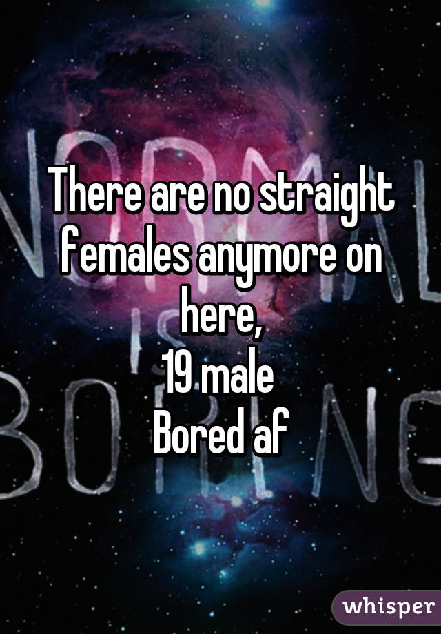 There are no straight females anymore on here,
19 male 
Bored af