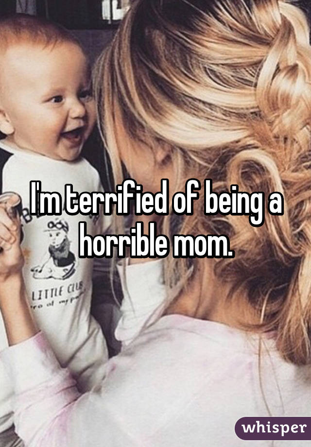 I'm terrified of being a horrible mom.