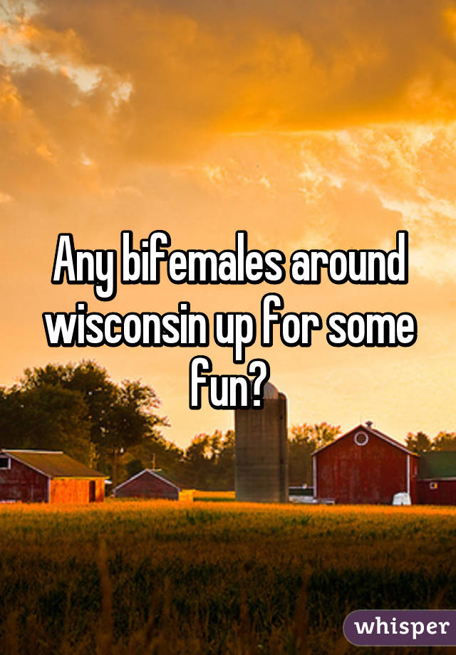 Any bifemales around wisconsin up for some fun?