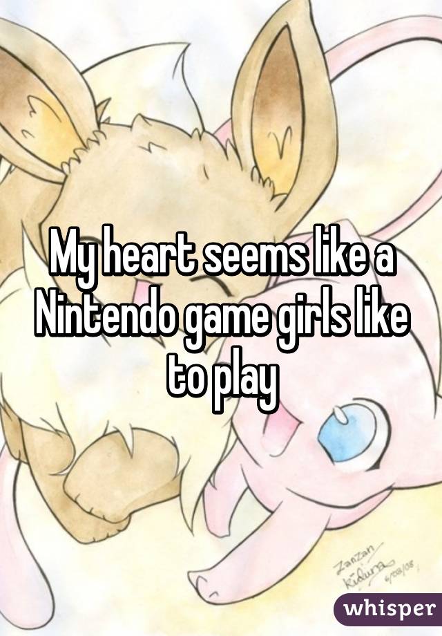 My heart seems like a Nintendo game girls like to play