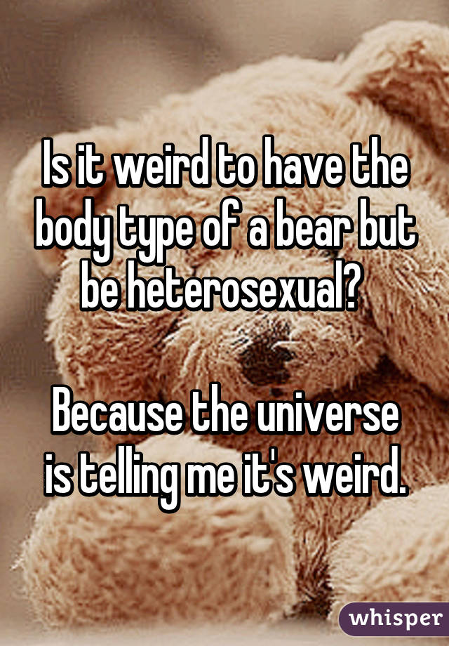 Is it weird to have the body type of a bear but be heterosexual? 

Because the universe is telling me it's weird.