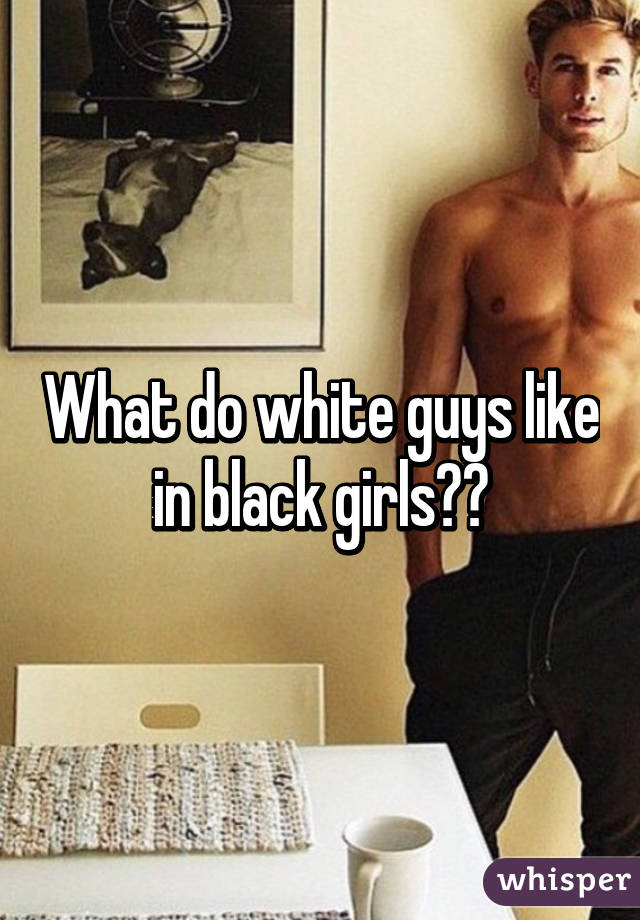 What do white guys like in black girls??