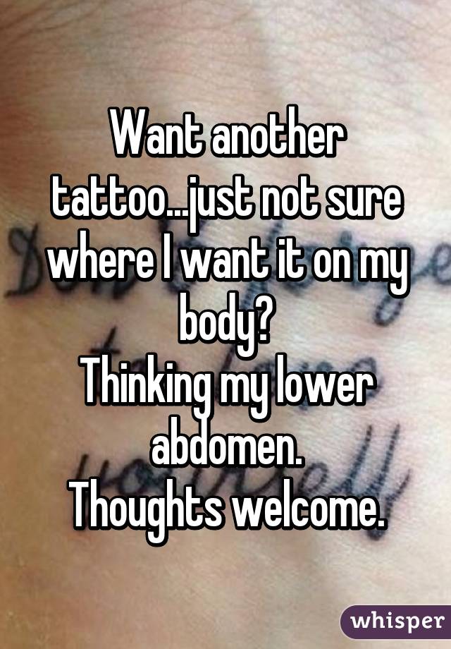 Want another tattoo...just not sure where I want it on my body?
Thinking my lower abdomen.
Thoughts welcome.