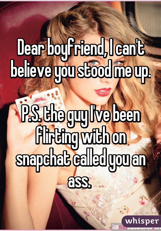 Dear boyfriend, I can't believe you stood me up. 
P.S. the guy I've been flirting with on snapchat called you an ass. 