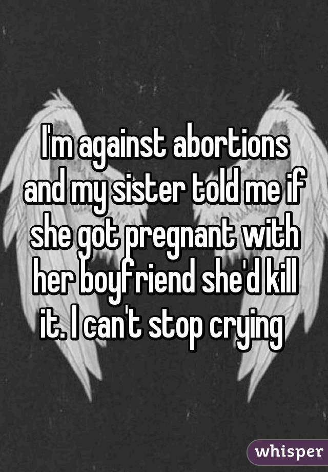 I'm against abortions and my sister told me if she got pregnant with her boyfriend she'd kill it. I can't stop crying 