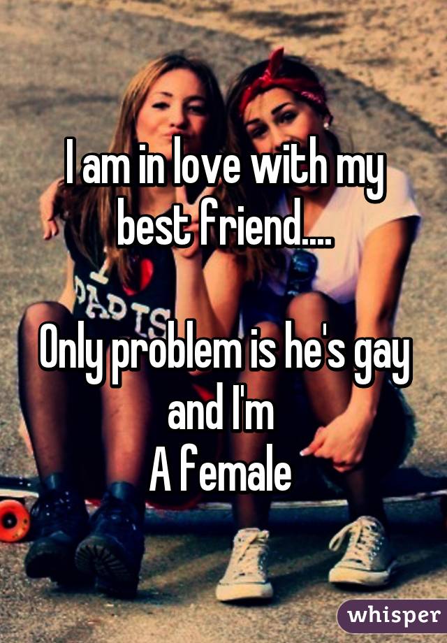 I am in love with my best friend....

Only problem is he's gay and I'm 
A female 