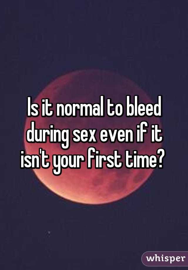 Is it normal to bleed during sex even if it isn't your first time? 