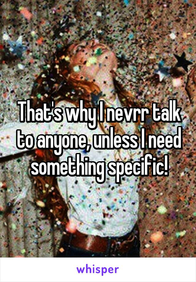 That's why I nevrr talk to anyone, unless I need something specific!