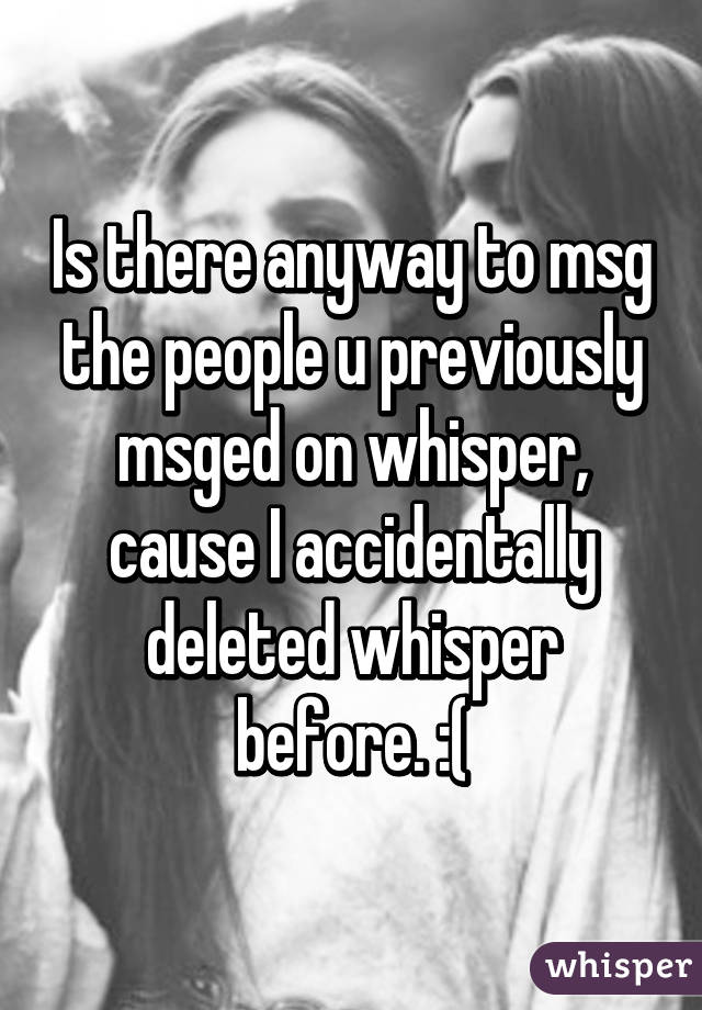 Is there anyway to msg the people u previously msged on whisper, cause I accidentally deleted whisper before. :(