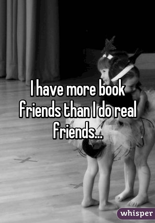 I have more book friends than I do real friends...