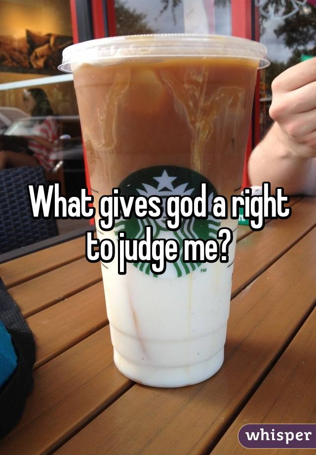 What gives god a right to judge me?