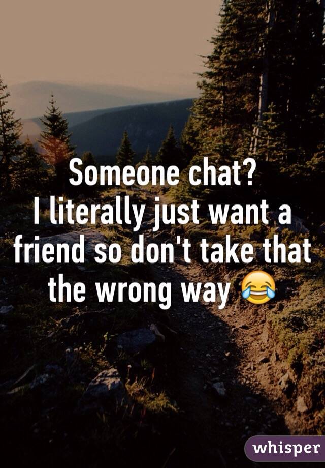 Someone chat? 
I literally just want a friend so don't take that the wrong way 😂